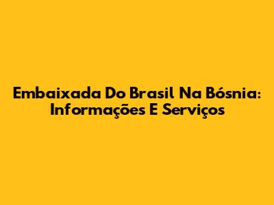 Embaixada Do Brasil Na Bósnia: Informações E Serviços