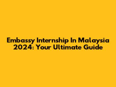 Embassy Internship In Malaysia 2024: Your Ultimate Guide