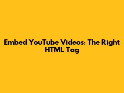 Embed YouTube Videos: The Right HTML Tag