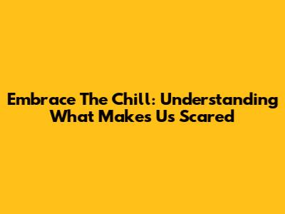 Embrace The Chill: Understanding What Makes Us Scared