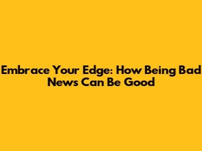 Embrace Your Edge: How Being 'Bad News' Can Be Good