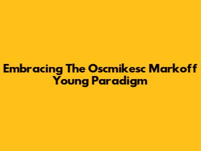 Embracing The Oscmikesc Markoff Young Paradigm
