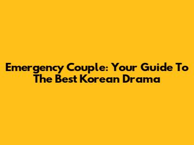 Emergency Couple: Your Guide To The Best Korean Drama