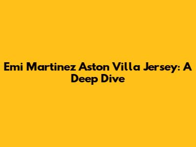 Emi Martinez Aston Villa Jersey: A Deep Dive