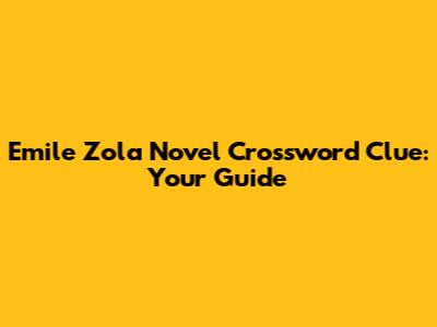 Emile Zola Novel Crossword Clue: Your Guide