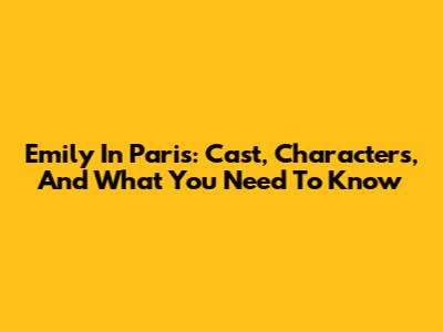Emily In Paris: Cast, Characters, And What You Need To Know