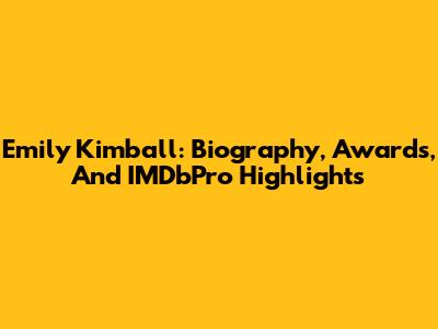 Emily Kimball: Biography, Awards, And IMDbPro Highlights