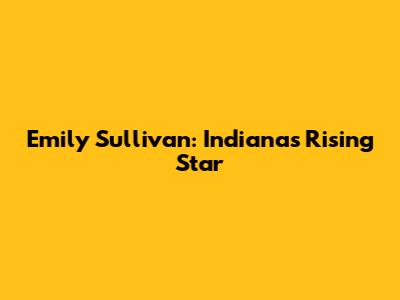 Emily Sullivan: Indiana's Rising Star
