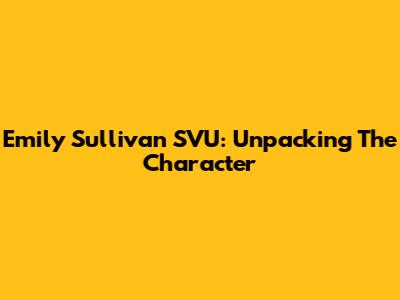 Emily Sullivan SVU: Unpacking The Character