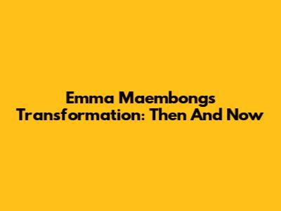 Emma Maembong's Transformation: Then And Now