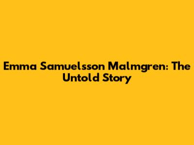 Emma Samuelsson Malmgren: The Untold Story