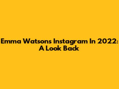 Emma Watson's Instagram In 2022: A Look Back