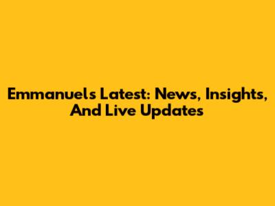 Emmanuel's Latest: News, Insights, And Live Updates
