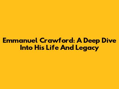 Emmanuel Crawford: A Deep Dive Into His Life And Legacy