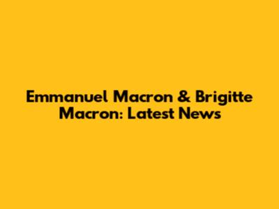 Emmanuel Macron & Brigitte Macron: Latest News