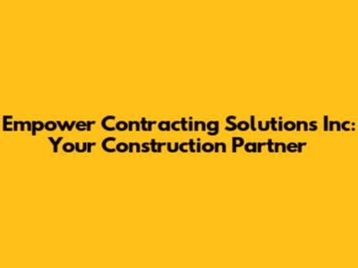 Empower Contracting Solutions Inc: Your Construction Partner