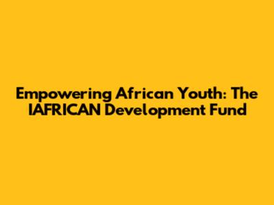 Empowering African Youth: The IAFRICAN Development Fund