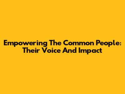 Empowering The Common People: Their Voice And Impact