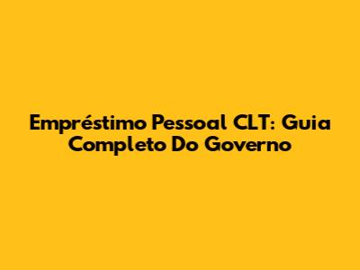 Empréstimo Pessoal CLT: Guia Completo Do Governo