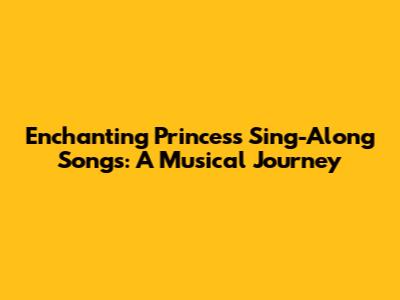 Enchanting Princess Sing-Along Songs: A Musical Journey