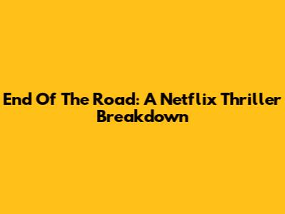 End Of The Road: A Netflix Thriller Breakdown
