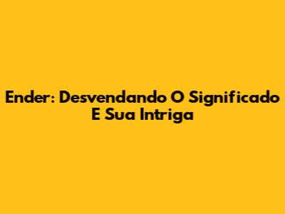 Ender: Desvendando O Significado E Sua Intriga