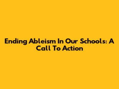 Ending Ableism In Our Schools: A Call To Action