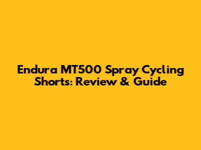Endura MT500 Spray Cycling Shorts: Review & Guide