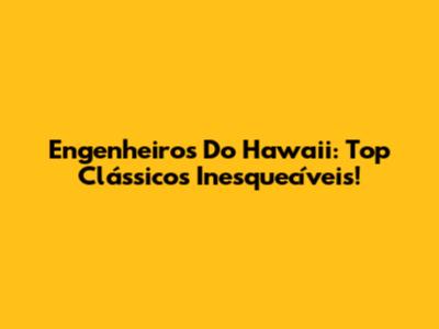 Engenheiros Do Hawaii: Top Clássicos Inesquecíveis!