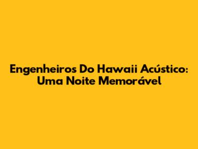 Engenheiros Do Hawaii Acústico: Uma Noite Memorável
