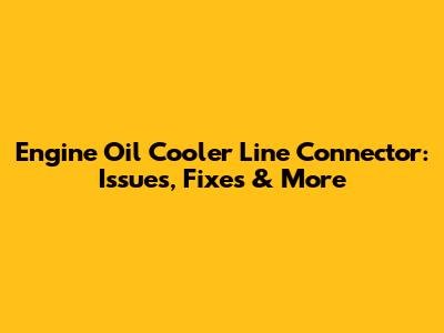 Engine Oil Cooler Line Connector: Issues, Fixes & More