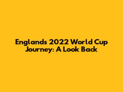 England's 2022 World Cup Journey: A Look Back