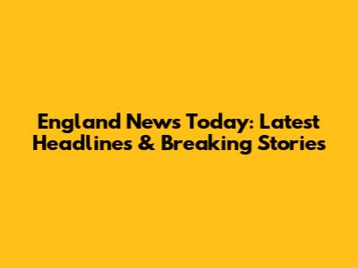 England News Today: Latest Headlines & Breaking Stories
