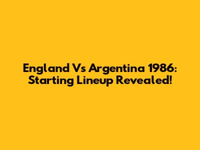 England Vs Argentina 1986: Starting Lineup Revealed!