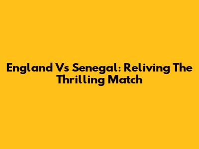 England Vs Senegal: Reliving The Thrilling Match