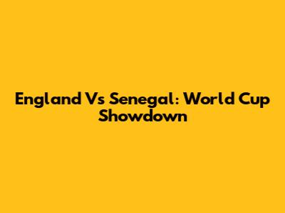 England Vs Senegal: World Cup Showdown