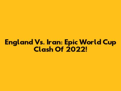 England Vs. Iran: Epic World Cup Clash Of 2022!