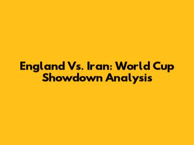England Vs. Iran: World Cup Showdown Analysis
