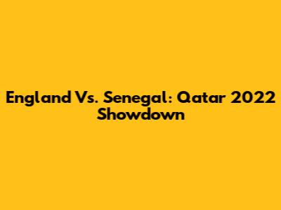 England Vs. Senegal: Qatar 2022 Showdown