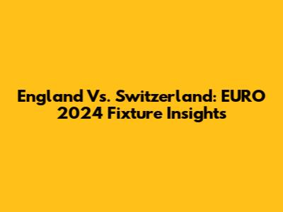 England Vs. Switzerland: EURO 2024 Fixture Insights