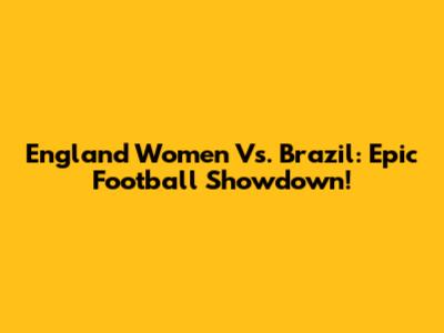 England Women Vs. Brazil: Epic Football Showdown!