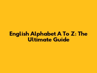 English Alphabet A To Z: The Ultimate Guide