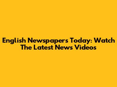 English Newspapers Today: Watch The Latest News Videos