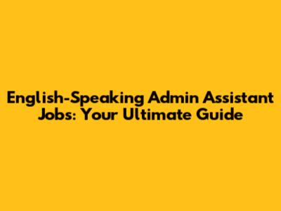 English-Speaking Admin Assistant Jobs: Your Ultimate Guide