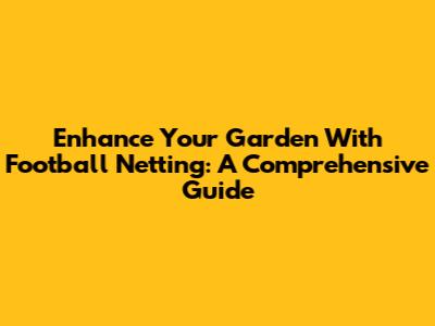 Enhance Your Garden With Football Netting: A Comprehensive Guide