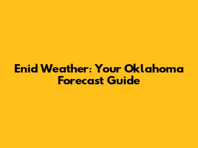 Enid Weather: Your Oklahoma Forecast Guide