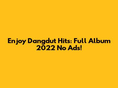Enjoy Dangdut Hits: Full Album 2022 No Ads!