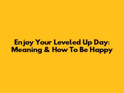 Enjoy Your Leveled Up Day: Meaning & How To Be Happy