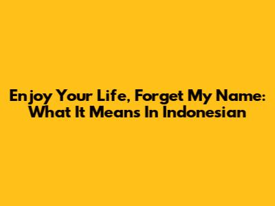 Enjoy Your Life, Forget My Name: What It Means In Indonesian