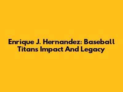 Enrique J. Hernandez: Baseball Titan's Impact And Legacy